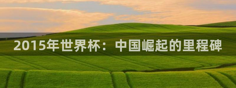 2026世预赛赛程表:2015年世界杯:中国崛起的里程碑