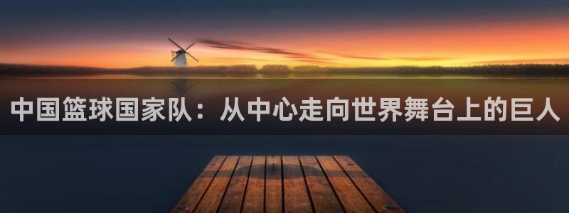 世界杯今日赛程直播:中国篮球国家队:从中心走向世界舞台上的巨人